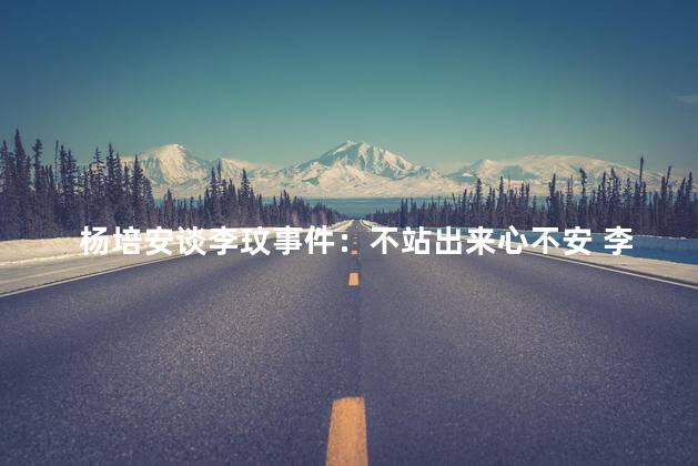 杨培安谈李玟事件：不站出来心不安 李玟陷入了舆论漩涡之中